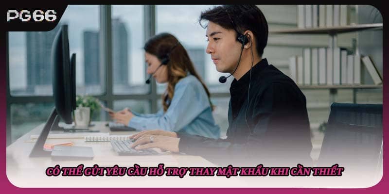 Có thể gửi yêu cầu hỗ trợ thay mật khẩu khi cần thiết Có thể gửi yêu cầu hỗ trợ thay mật khẩu khi cần thiết